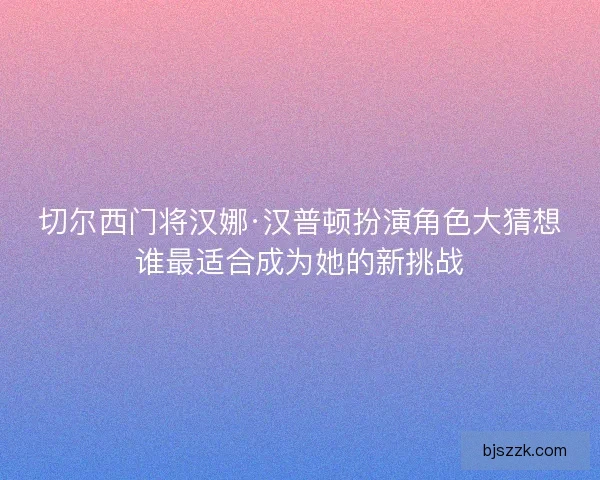 切尔西门将汉娜·汉普顿扮演角色大猜想谁最适合成为她的新挑战
