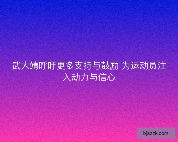 武大靖呼吁更多支持与鼓励 为运动员注入动力与信心