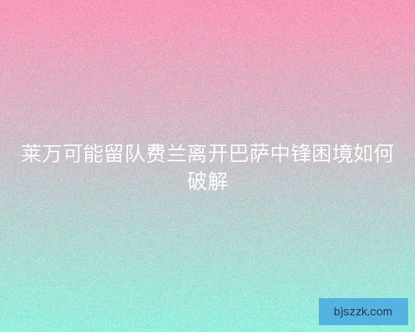 莱万可能留队费兰离开巴萨中锋困境如何破解