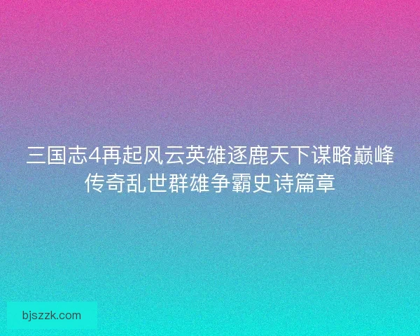 三国志4再起风云英雄逐鹿天下谋略巅峰传奇乱世群雄争霸史诗篇章