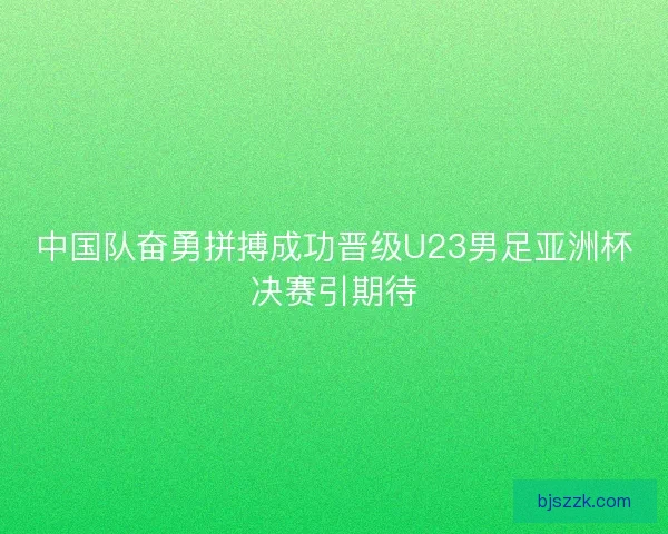 中国队奋勇拼搏成功晋级U23男足亚洲杯决赛引期待