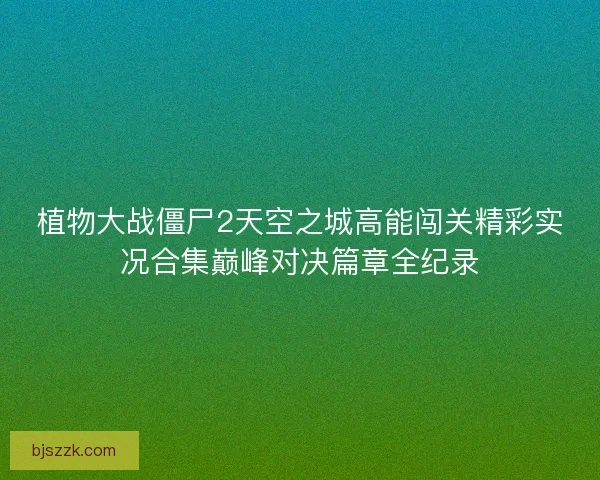 植物大战僵尸2天空之城高能闯关精彩实况合集巅峰对决篇章全纪录