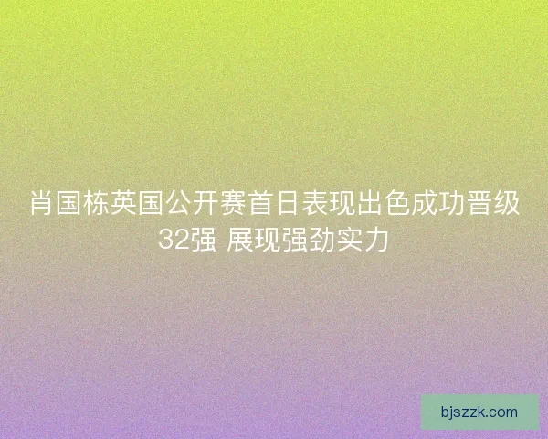 肖国栋英国公开赛首日表现出色成功晋级32强 展现强劲实力