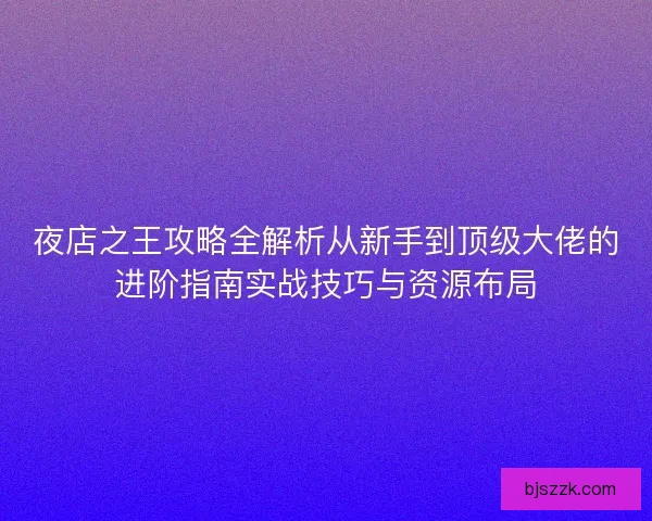 夜店之王攻略全解析从新手到顶级大佬的进阶指南实战技巧与资源布局
