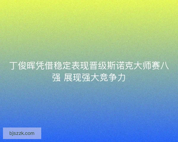 丁俊晖凭借稳定表现晋级斯诺克大师赛八强 展现强大竞争力