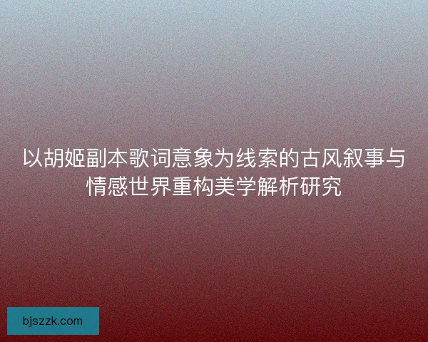以胡姬副本歌词意象为线索的古风叙事与情感世界重构美学解析研究