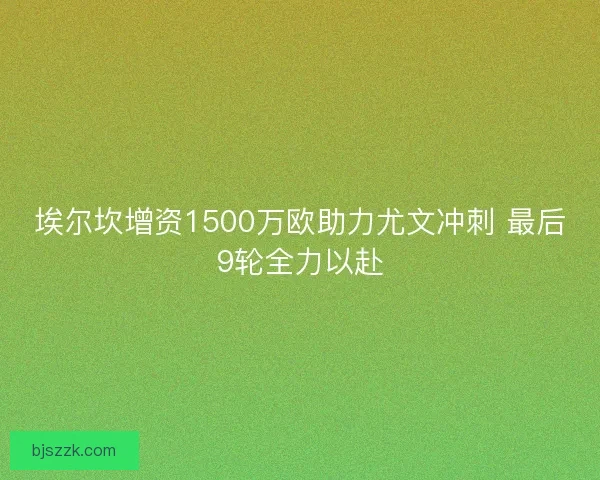 埃尔坎增资1500万欧助力尤文冲刺 最后9轮全力以赴