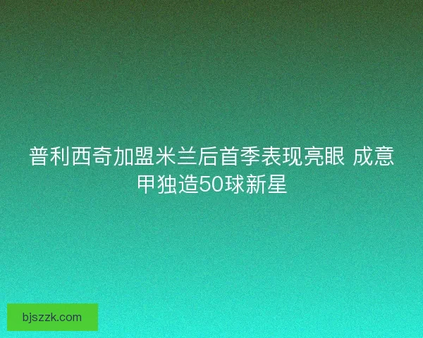 普利西奇加盟米兰后首季表现亮眼 成意甲独造50球新星