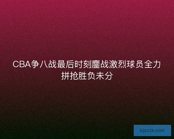 CBA争八战最后时刻鏖战激烈球员全力拼抢胜负未分 CBA争八战最后时刻鏖战激烈球员全力拼抢胜负未分