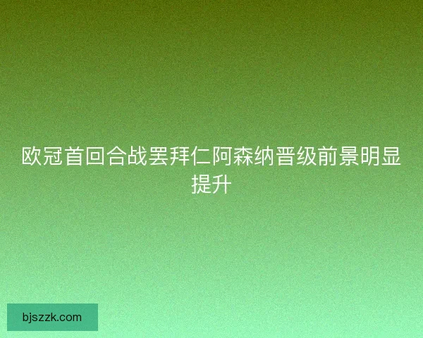 欧冠首回合战罢拜仁阿森纳晋级前景明显提升 欧冠首回合战罢拜仁阿森纳晋级前景明显提升