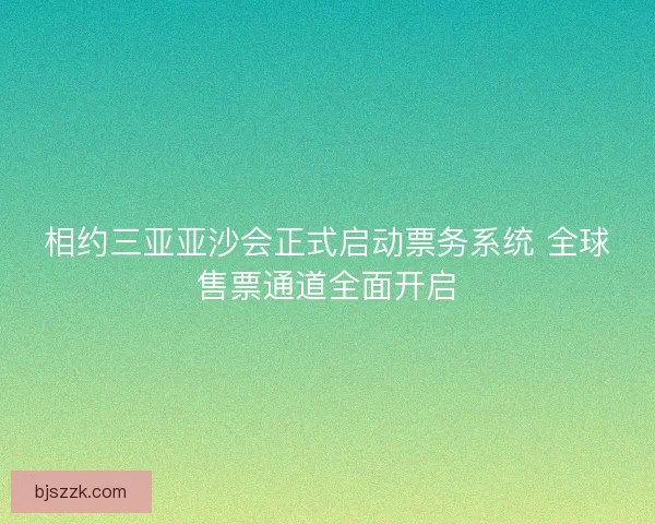 相约三亚亚沙会正式启动票务系统 全球售票通道全面开启 相约三亚亚沙会正式启动票务系统 全球售票通道全面开启