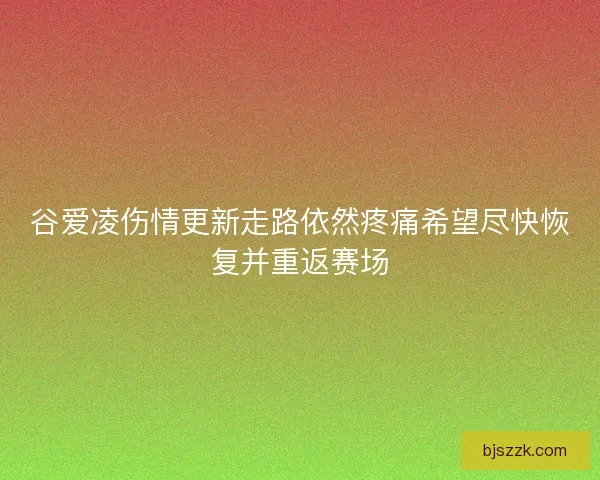 谷爱凌伤情更新走路依然疼痛希望尽快恢复并重返赛场 谷爱凌伤情更新走路依然疼痛希望尽快恢复并重返赛场