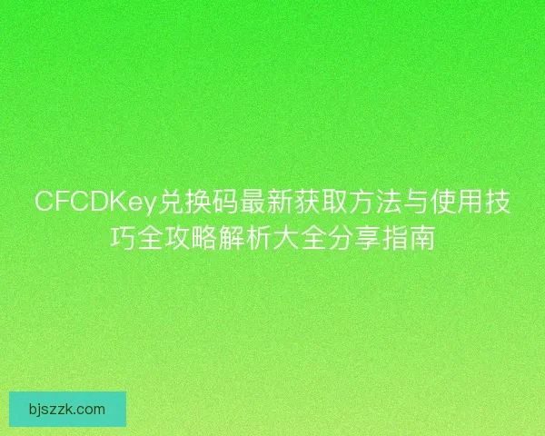 CFCDKey兑换码最新获取方法与使用技巧全攻略解析大全分享指南