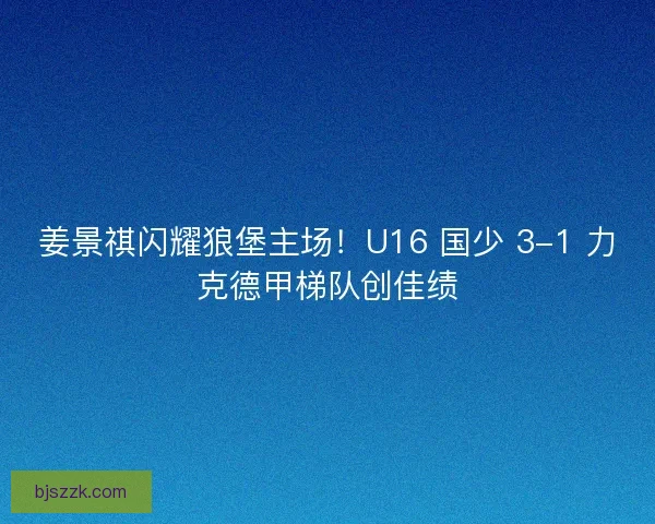 姜景祺闪耀狼堡主场！U16 国少 3-1 力克德甲梯队创佳绩