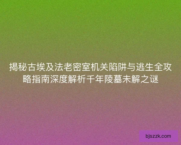 揭秘古埃及法老密室机关陷阱与逃生全攻略指南深度解析千年陵墓未解之谜 揭秘古埃及法老密室机关陷阱与逃生全攻略指南深度解析千年陵墓未解之谜