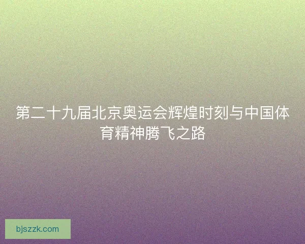 第二十九届北京奥运会辉煌时刻与中国体育精神腾飞之路 第二十九届北京奥运会辉煌时刻与中国体育精神腾飞之路