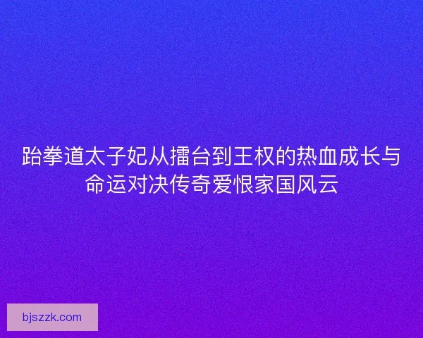 跆拳道太子妃从擂台到王权的热血成长与命运对决传奇爱恨家国风云