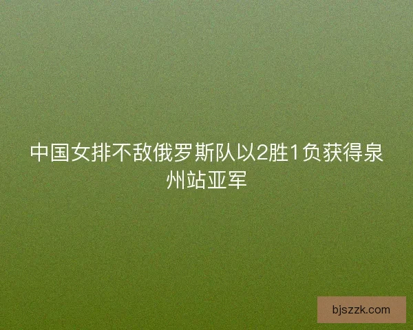 中国女排不敌俄罗斯队以2胜1负获得泉州站亚军
