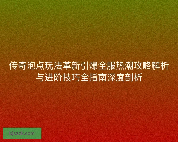 传奇泡点玩法革新引爆全服热潮攻略解析与进阶技巧全指南深度剖析 传奇泡点玩法革新引爆全服热潮攻略解析与进阶技巧全指南深度剖析