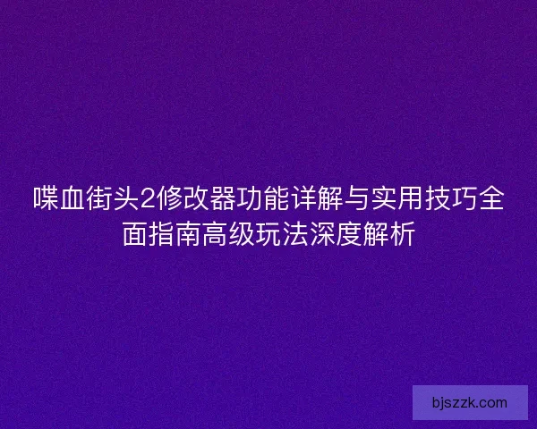 喋血街头2修改器功能详解与实用技巧全面指南高级玩法深度解析