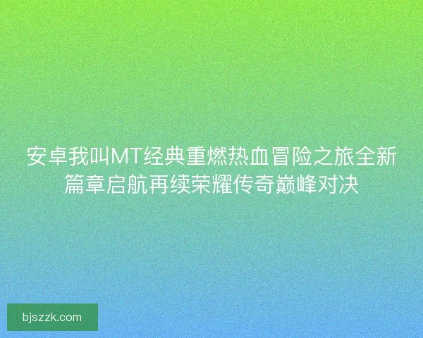 安卓我叫MT经典重燃热血冒险之旅全新篇章启航再续荣耀传奇巅峰对决 安卓我叫MT经典重燃热血冒险之旅全新篇章启航再续荣耀传奇巅峰对决
