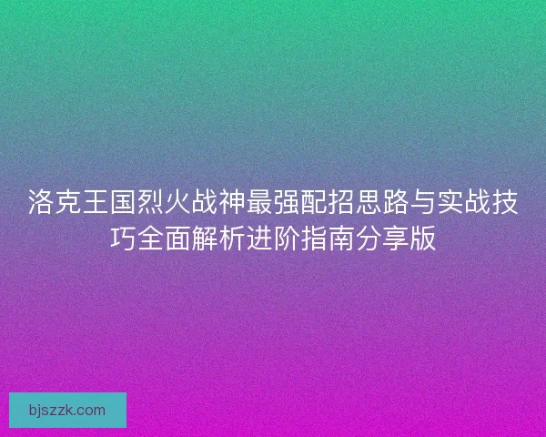 洛克王国烈火战神最强配招思路与实战技巧全面解析进阶指南分享版 洛克王国烈火战神最强配招思路与实战技巧全面解析进阶指南分享版