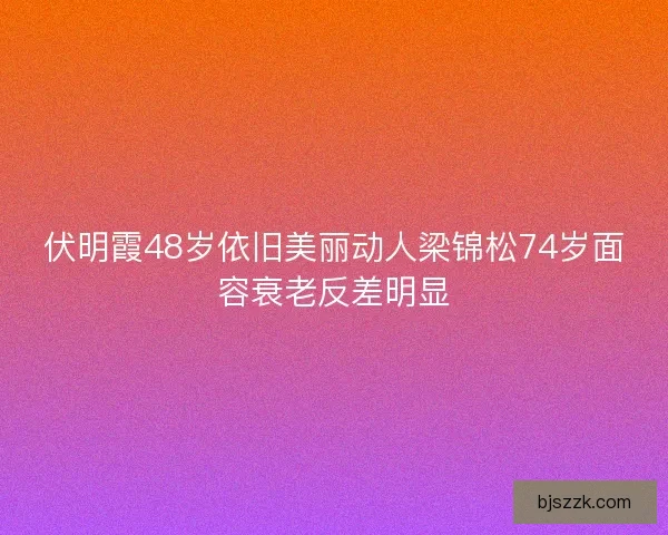 伏明霞48岁依旧美丽动人梁锦松74岁面容衰老反差明显