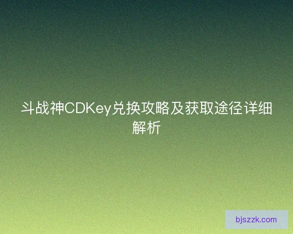 斗战神CDKey兑换攻略及获取途径详细解析