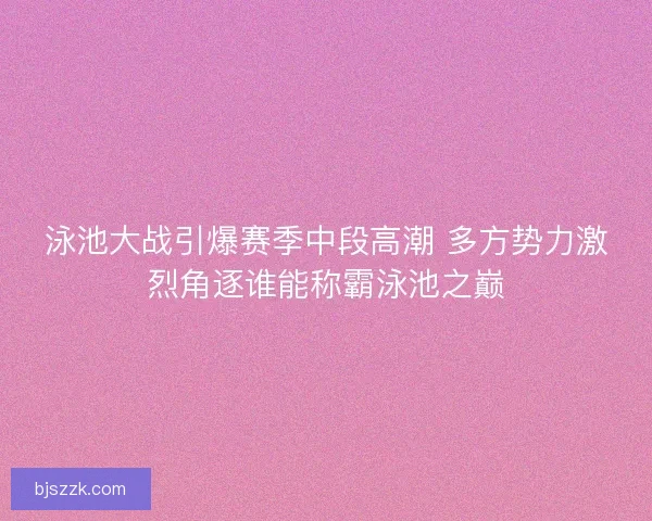 泳池大战引爆赛季中段高潮 多方势力激烈角逐谁能称霸泳池之巅