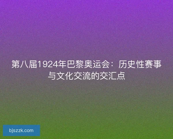第八届1924年巴黎奥运会：历史性赛事与文化交流的交汇点