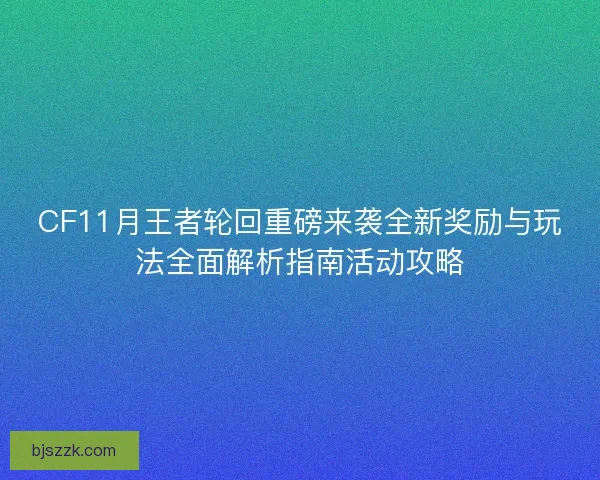CF11月王者轮回重磅来袭全新奖励与玩法全面解析指南活动攻略